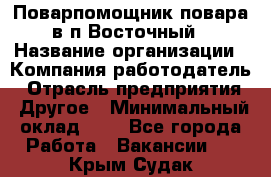 Поварпомощник повара в п.Восточный › Название организации ­ Компания-работодатель › Отрасль предприятия ­ Другое › Минимальный оклад ­ 1 - Все города Работа » Вакансии   . Крым,Судак